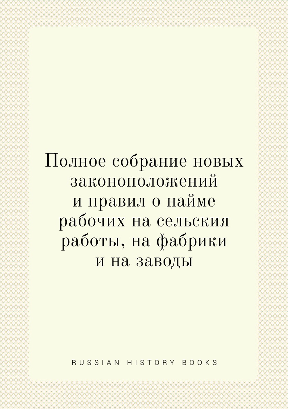 Полное собрание новых законоположений и правил о найме рабочих на сельския работы, на фабрики и на заводы | Нет автора