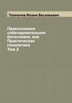 Православное собеседовательное богословие, или Практическая гомилетика. Том 2 | Толмачев Иоанн Васильевич