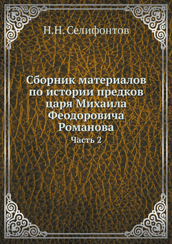 Сборник материалов по истории предков царя Михаила Феодоровича Романова. Часть 2 | Н.Н. Селифонтов