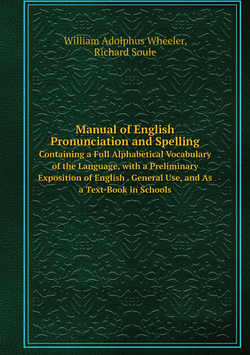 Manual of English Pronunciation and Spelling. Containing a Full Alphabetical Vocabulary of the Language, with a Preliminary Exposition of English . General Use, and As a Text-Book in Schools | William Adolphus Wheeler; Richard Soule