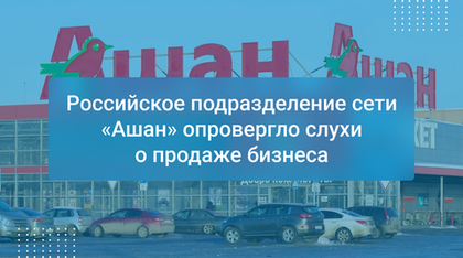 Российское подразделение сети «Ашан» опровергло слухи о продаже бизнеса