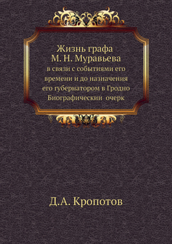 Жизнь графа М. Н. Муравьева. в связи с событиями его времени и до назначения его губернатором в Гродно. Биографический очерк | Д.А. Кропотов
