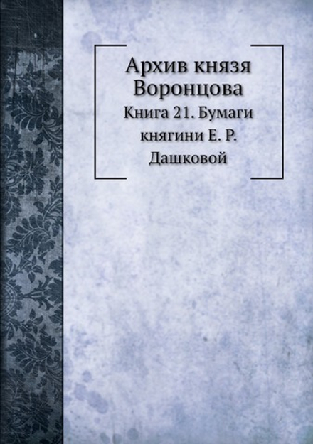 Архив князя Воронцова. Книга 21. Бумаги княгини Е. Р. Дашковой | П. И. Бартенев