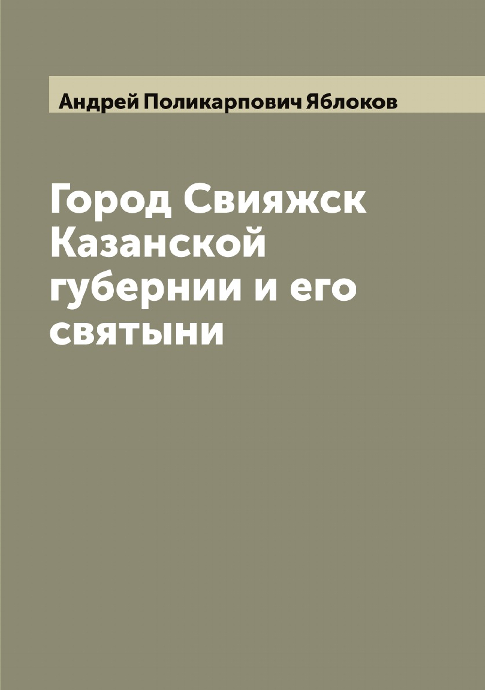 Город Свияжск Казанской губернии и его святыни | Андрей Поликарпович Яблоков