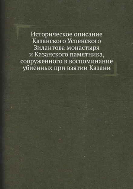 Историческое описание Казанского Успенского Зилантова монастыря и Казанского памятника, сооруженного в воспоминание убиенных при взятии Казани | архимандрит Гавриил