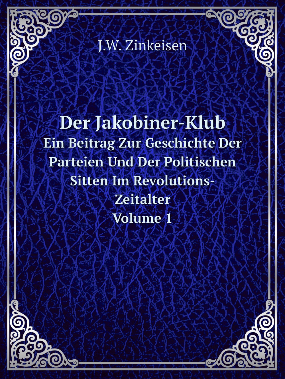 Der Jakobiner-Klub. Ein Beitrag Zur Geschichte Der Parteien Und Der Politischen Sitten Im Revolutions-Zeitalter. Volume 1 | J.W. Zinkeisen