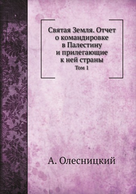 Святая Земля. Отчет о командировке в Палестину и прилегающие к ней страны. Том 1 | А. Олесницкий