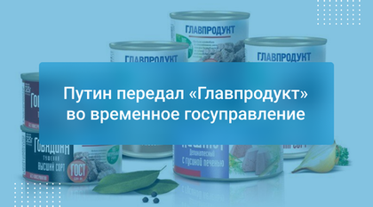 Путин передал «Главпродукт» во временное госуправление