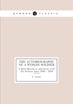 The Autobiography of a Woman Soldier. A Brief Record of Adventure with the Serbian Army 1916 - 1919 | F. Sandes