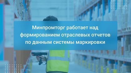Минпромторг работает над формированием отраслевых отчетов по данным системы маркировки