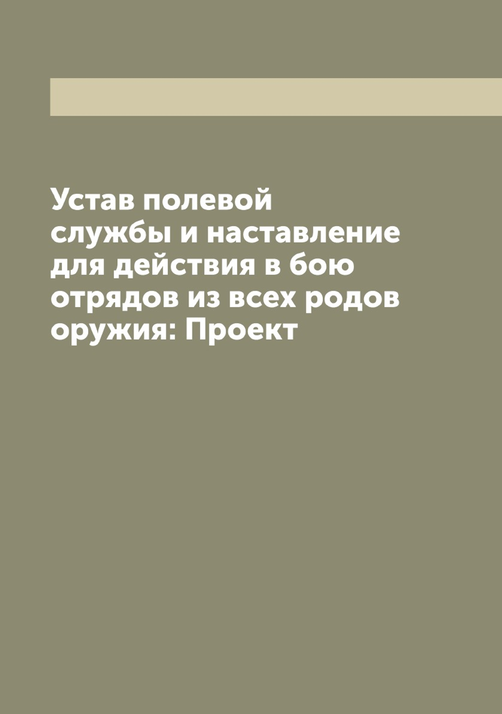 Устав полевой службы и наставление для действия в бою отрядов из всех родов оружия: Проект | Нет автора