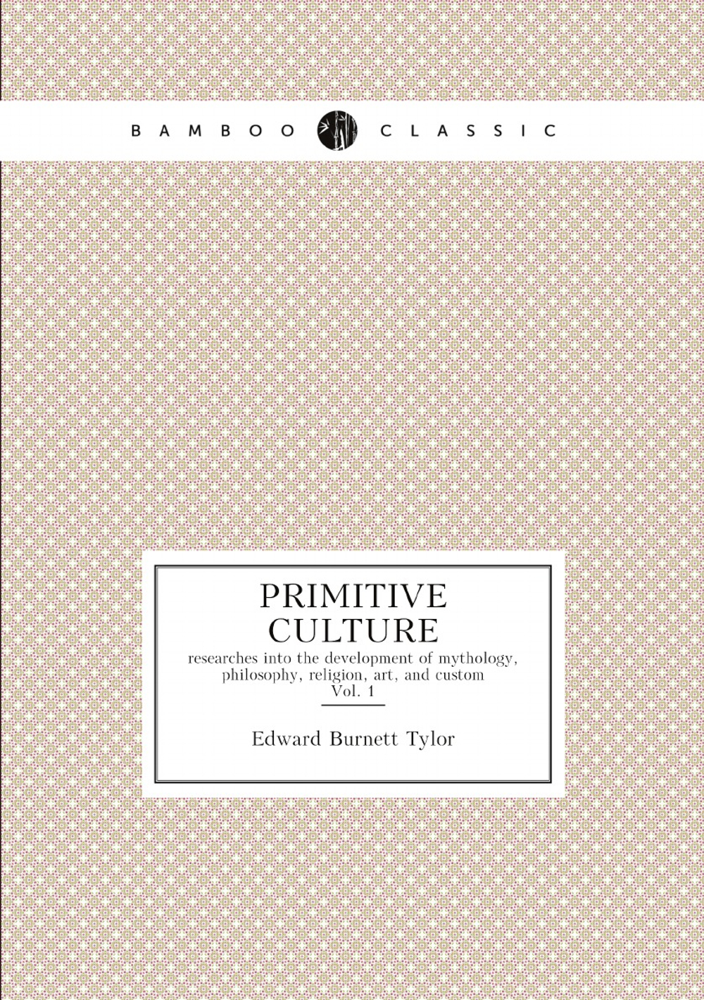 Primitive culture : researches into the development of mythology, philosophy, religion, art, and custom. Vol. 1 | Edward Burnett Tylor