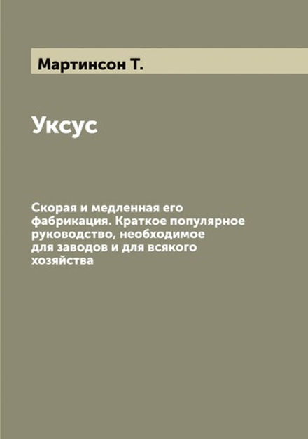 Уксус. Скорая и медленная его фабрикация. Краткое популярное руководство, необходимое для заводов и для всякого хозяйства | Мартинсон Т.