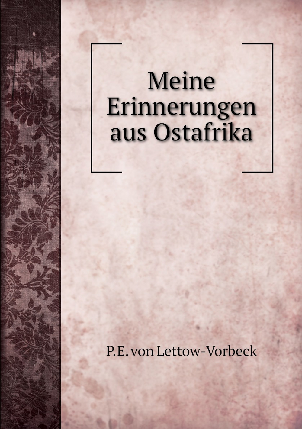 Meine Erinnerungen aus Ostafrika | P.E. von Lettow-Vorbeck