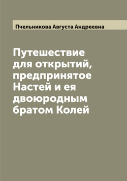 Путешествие для открытий, предпринятое Настей и ея двоюродным братом Колей | Пчельникова Августа Андреевна