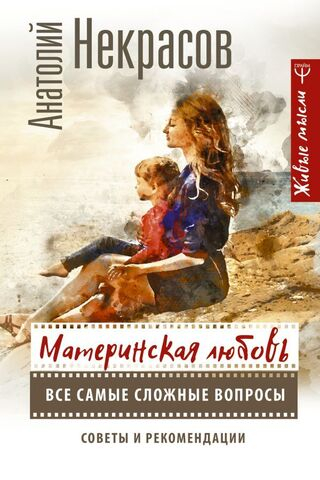 Материнская любовь. Все самые сложные вопросы. Советы и рекомендации. Анатолий Некрасов