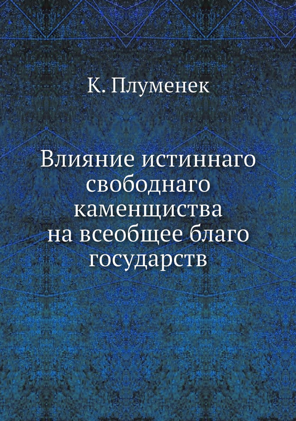 Влияние истиннаго свободнаго каменщиства на всеобщее благо государств | К. Плуменек