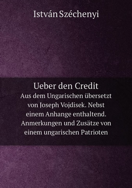 Ueber den Credit. Aus dem Ungarischen übersetzt von Joseph Vojdisek. Nebst einem Anhange enthaltend. Anmerkungen und Zusätze von einem ungarischen Patrioten | István Széchenyi