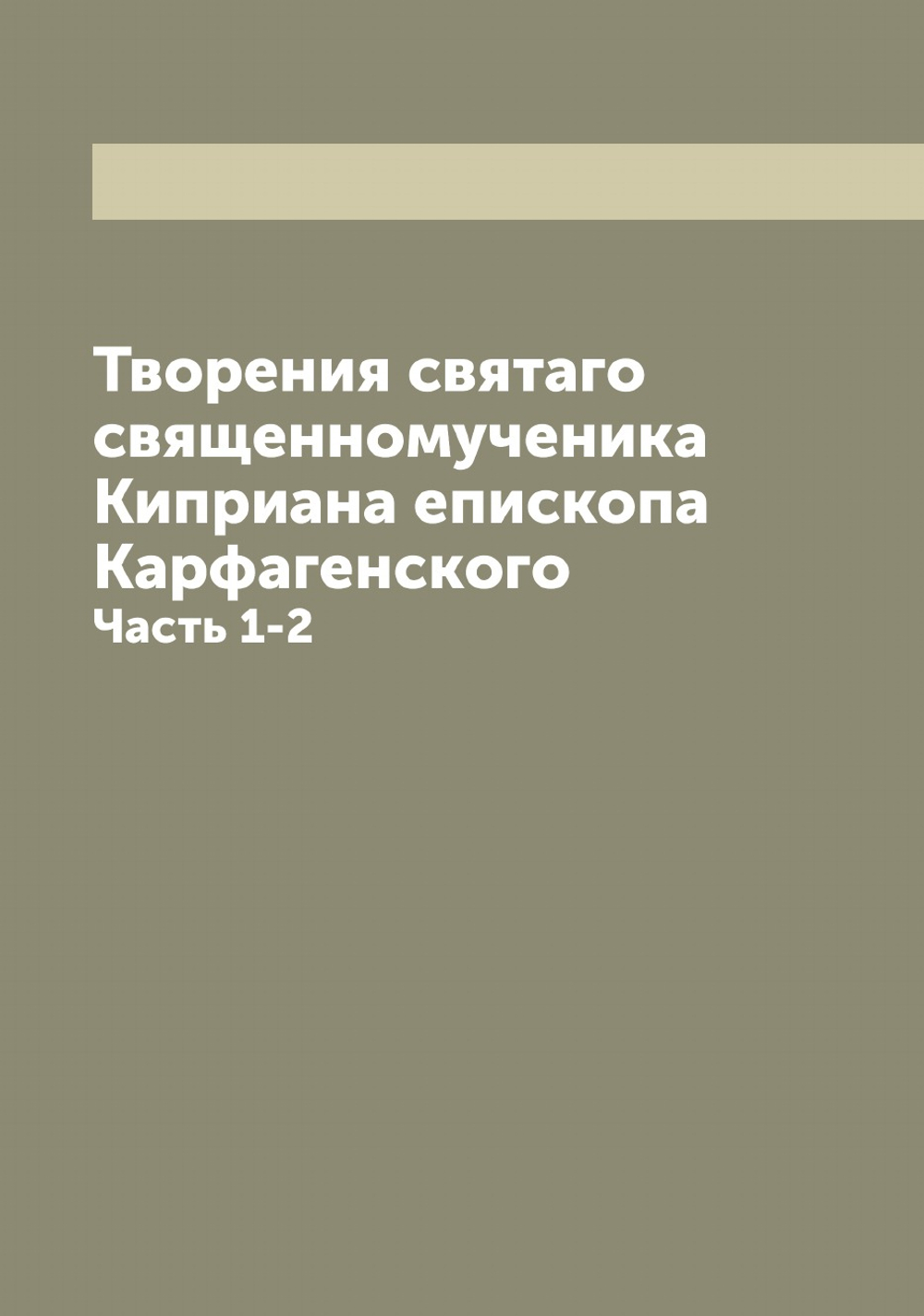Творения святаго священномученика Киприана епископа Карфагенского. Часть 1-2 | Киприан