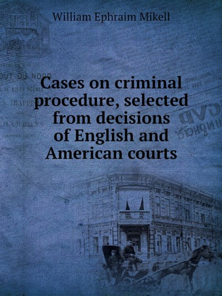 Cases on criminal procedure, selected from decisions of English and American courts | William Ephraim Mikell