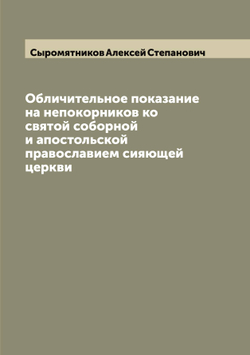 Обличительное показание на непокорников ко святой соборной и апостольской православием сияющей церкви | Сыромятников Алексей Степанович