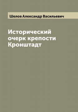 Исторический очерк крепости Кронштадт | Шелов Александр Васильевич