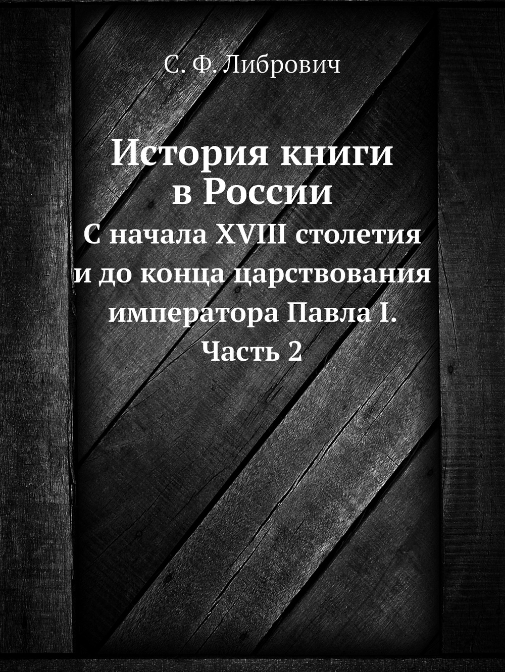 История книги в России. С начала XVIII столетия и до конца царствования императора Павла I. Часть 2 | С. Ф. Либрович