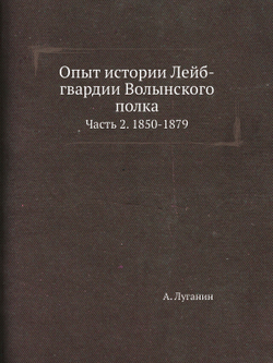 Опыт истории Лейб-гвардии Волынского полка. Часть 2. 1850-1879 | А. Луганин