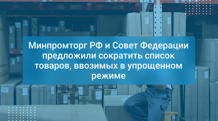 Минпромторг РФ и Совет Федерации предложили сократить список товаров, ввозимых в упрощенном режиме