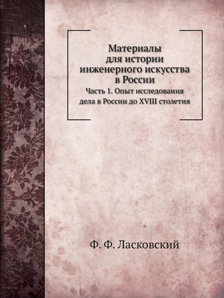 Материалы для истории инженерного искусства в России. Часть 1. Опыт исследования дела в России до XVIII столетия | Ф. Ф. Ласковский