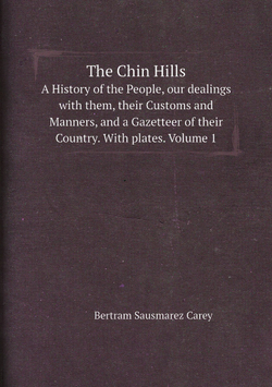 The Chin Hills. A History of the People, our dealings with them, their Customs and Manners, and a Gazetteer of their Country. With plates. Volume 1 | B.S. Carey