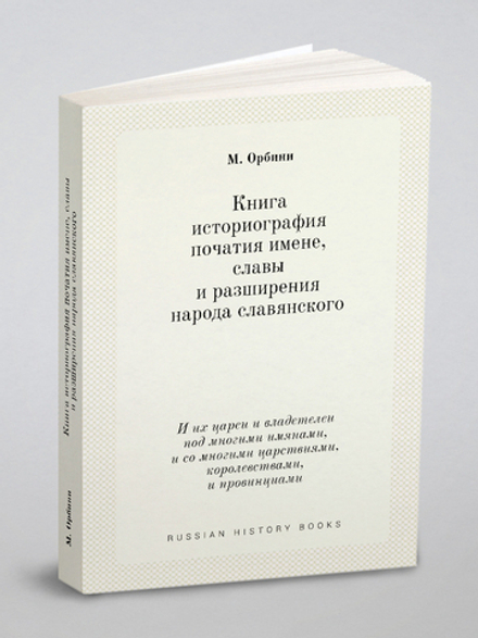 Книга историография початия имене, славы и разширения народа славянского. И их цареи и владетелеи под многими имянами, и со многими царствиями, королевствами, и провинциами | М. Орбини