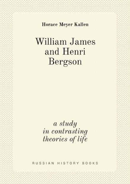 William James and Henri Bergson; a study in contrasting theories of life | Horace Meyer Kallen