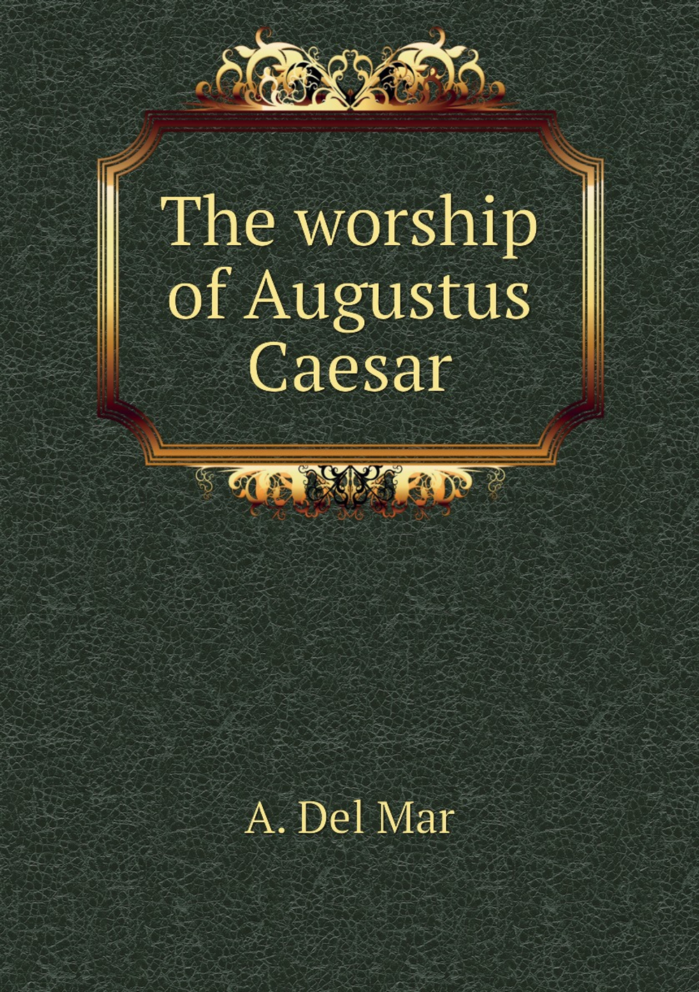 The worship of Augustus Caesar | A. Del Mar