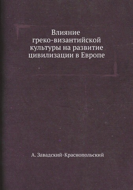 Влияние греко-византийской культуры на развитие цивилизации в Европе | А. Завадский-Краснопольский