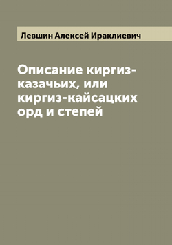 Описание киргиз-казачьих, или киргиз-кайсацких орд и степей | Левшин Алексей Ираклиевич
