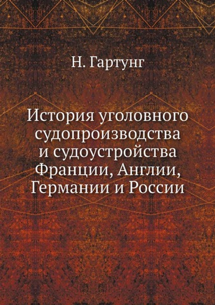 История уголовного судопроизводства и судоустройства Франции, Англии, Германии и России | Н. Гартунг