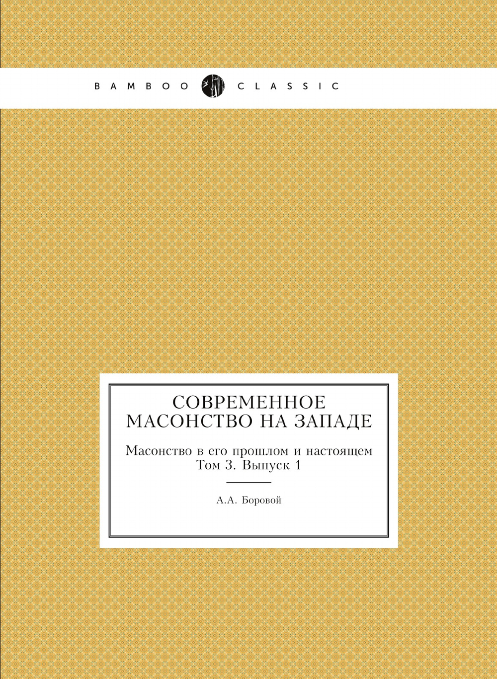 Современное масонство на Западе. Масонство в его прошлом и настоящем. Том 3. Выпуск 1 | А.А. Боровой