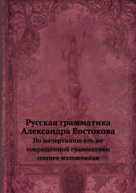 Русская грамматика Александра Востокова. По начертанию его же сокращенной грамматики полнее изложенная | А. К. Востоков