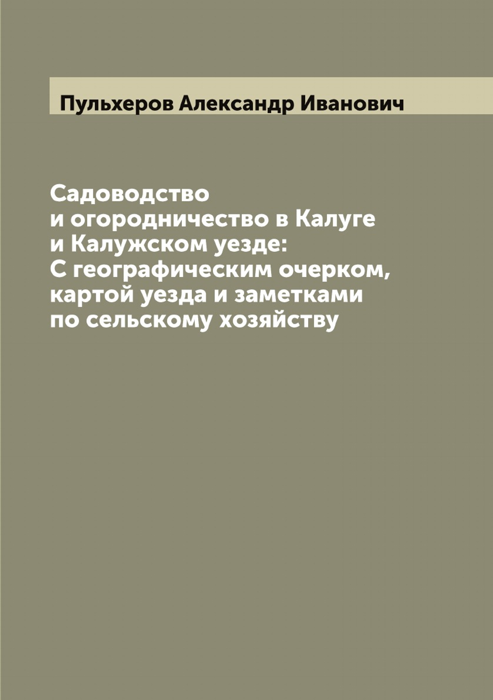 Садоводство и огородничество в Калуге и Калужском уезде: С географическим очерком, картой уезда и заметками по сельскому хозяйству | Пульхеров Александр Иванович