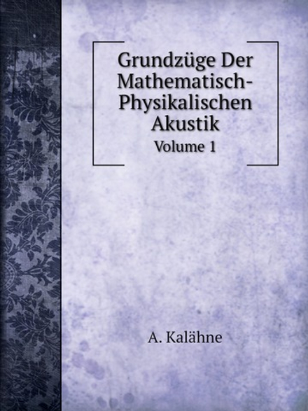 Grundzüge Der Mathematisch-Physikalischen Akustik. Volume 1 | A. Kalähne