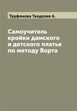 Самоучитель кройки дамского и детского платья по методу Ворта | Труфонова Теодозия А.