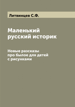 Маленький русский историк. Новые разсказы про былое для детей с рисунками | Литвинцев С.Ф.