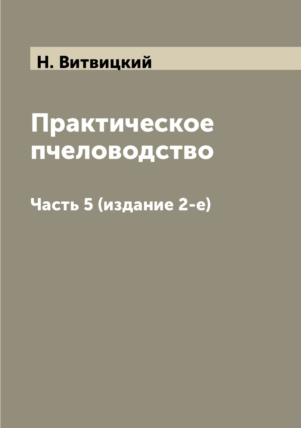 Практическое пчеловодство. Часть 5 (издание 2-е) | Н. Витвицкий