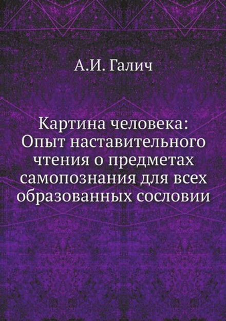 Картина человека: Опыт наставительного чтения о предметах самопознания для всех образованных сословии | А.И. Галич