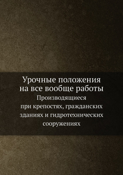 Урочные положения на все вообще работы. Производящиеся при крепостях, гражданских зданиях и гидротехнических сооружениях | Нет автора