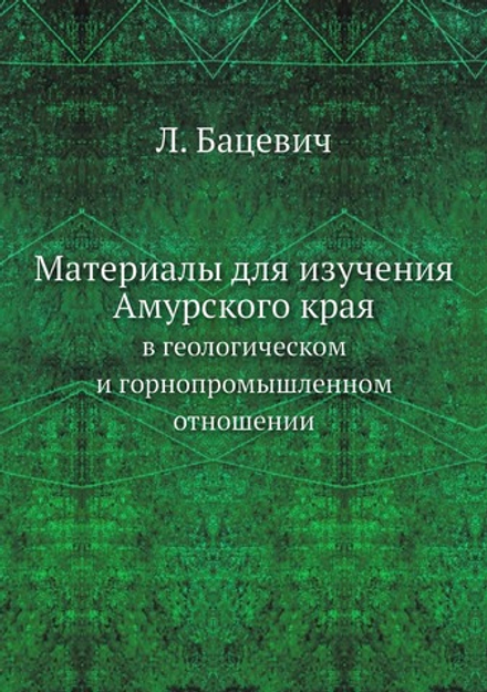 Материалы для изучения Амурского края в геологическом и горнопромышленном отношении | Л. Бацевич