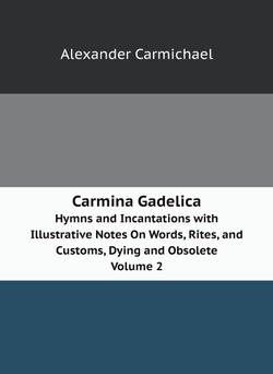 Carmina Gadelica. Hymns and Incantations with Illustrative Notes On Words, Rites, and Customs, Dying and Obsolete Volume 2 | Alexander Carmichael