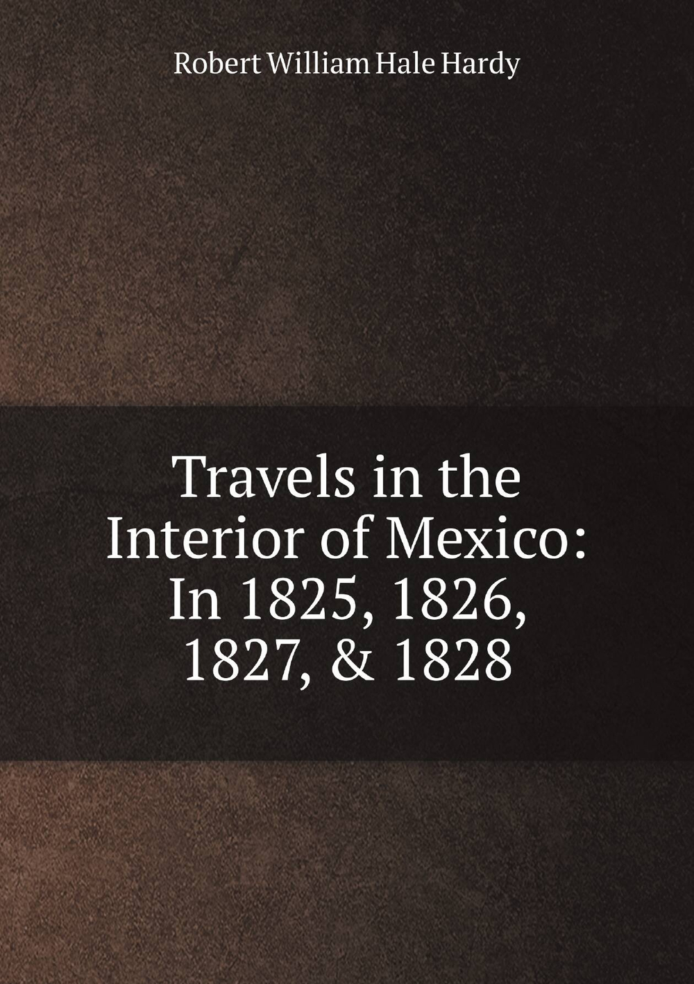Travels in the Interior of Mexico: In 1825, 1826, 1827, & 1828 | Robert William Hale Hardy
