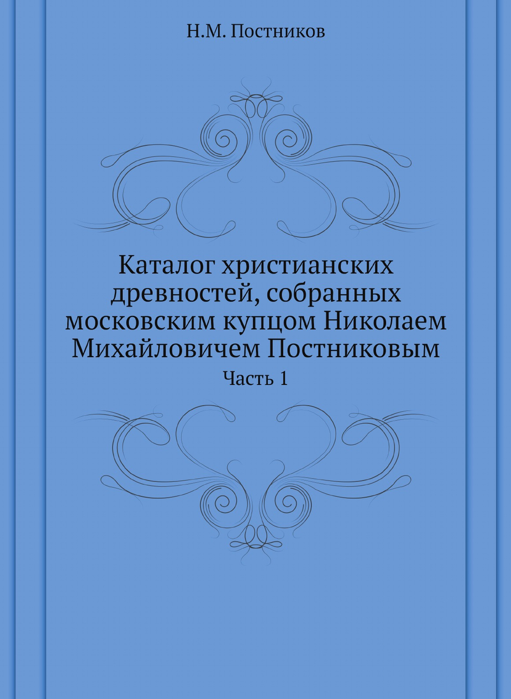Каталог христианских древностей, собранных московским купцом Николаем Михайловичем Постниковым. Часть 1 | Н.М. Постников